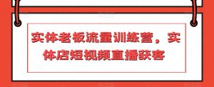 实体老板流量训练营，实体店短视频直播获客-虚拟资源库