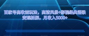 百家号高收益玩法，高清风景+影视经典语录变现拆解，月收入5000+【揭秘】-虚拟资源库