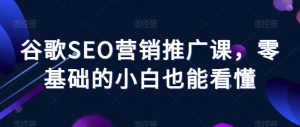 谷歌SEO营销推广课，零基础的小白也能看懂-虚拟资源库