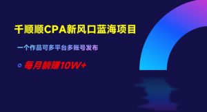 千顺顺CPA新风口蓝海项目,一个作品可多平台多账号发布,每月躺赚10W+【揭秘】-虚拟资源库
