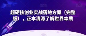 超硬核创业实战落地方案(完整版),正本清源了解世界本质-虚拟资源库