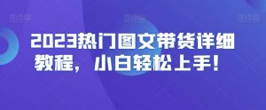 2023热门图文带货详细教程,小白轻松上手!-虚拟资源库