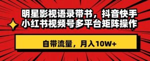 明星影视语录带书，抖音快手小红书视频号多平台矩阵操作，自带流量，月入10W+【揭秘】-虚拟资源库