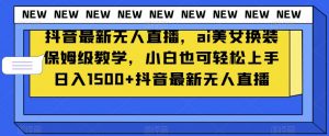 抖音最新无人直播，ai美女换装保姆级教学，小白也可轻松上手日入1500+【揭秘】-虚拟资源库