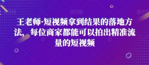 王老师·短视频拿到结果的落地方法,每位商家都能可以拍出精准流量的短视频-虚拟资源库