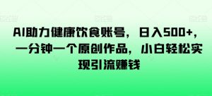 AI助力健康饮食账号,日入500+,一分钟一个原创作品,小白轻松实现引流赚钱【揭秘】-虚拟资源库