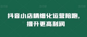 抖音小店精细化运营陪跑，提升更高利润-虚拟资源库