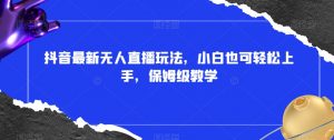 抖音最新无人直播玩法，小白也可轻松上手，保姆级教学，附所有素材+插件【揭秘】-虚拟资源库