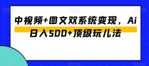 中视频+图文双系统变现，Ai日入500+顶级玩儿法-虚拟资源库