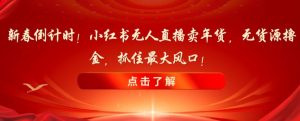 新春倒计时！小红书无人直播卖年货，无货源撸金，抓住最大风口【揭秘】-虚拟资源库
