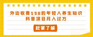 外边收费598的年轻人养生知识科普项目月入过万【揭秘】-虚拟资源库