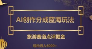 AI创作分成蓝海玩法，旅游赛道点评掘金，轻松月入6000+【揭秘】-虚拟资源库