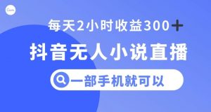抖音无人小说直播，一部手机操作，日入300+【揭秘】-虚拟资源库