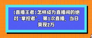【直播王者】怎样成为直播间的绝对“掌控者”，第1次直播，当日变现2万-虚拟资源库