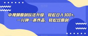 中视频原创玩法升级，轻松日入300+，一分钟一条作品，轻松过原创【揭秘】-虚拟资源库