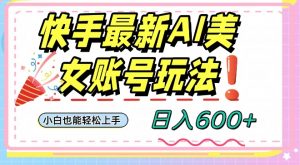 快手AI美女号最新玩法，日入600+小白级别教程【揭秘】-虚拟资源库
