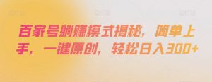 百家号躺赚模式揭秘，简单上手，一键原创，轻松日入300+【揭秘】-虚拟资源库