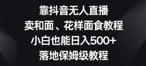 靠抖音无人直播，卖和面、花样面试教程，小白也能日入500+，落地保姆级教程【揭秘】-虚拟资源库