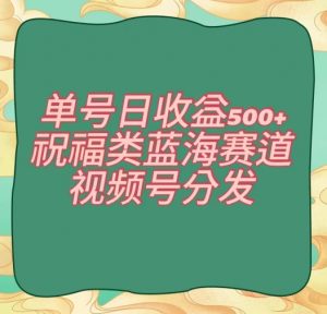 单号日收益500+、祝福类蓝海赛道、视频号分发【揭秘】-虚拟资源库