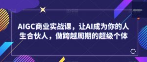 AIGC商业实战课，让AI成为你的人生合伙人，做跨越周期的超级个体-虚拟资源库