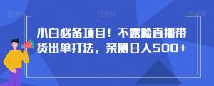小白必备项目！不露脸直播带货出单打法，亲测日入500+【揭秘】-虚拟资源库