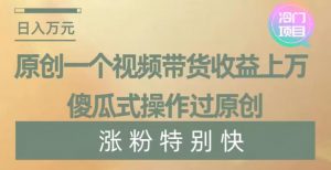 原创一个视频带货收益上万，傻瓜式操作过原创，几分钟做一个视频涨粉特别快【揭秘】-虚拟资源库