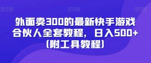 外面卖300的最新快手游戏合伙人全套教程,日入500+(附工具教程)-虚拟资源库