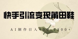 快手引流变现莆田鞋,AI制作日入400+【揭秘】-虚拟资源库