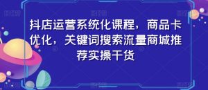 抖店运营系统化课程,商品卡优化,关键词搜索流量商城推荐实操干货-虚拟资源库