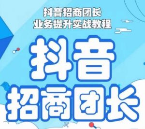 抖音招商团长业务提升实战教程，抖音招商团长如何实现躺赚-虚拟资源库