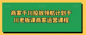 商家千川投放领航计划千川老板课商家运营课程-虚拟资源库