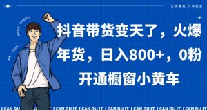 抖音带货变天了,火爆年货,日入800+,0粉开通橱窗小黄车【揭秘】-虚拟资源库
