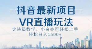抖音最新VR直播玩法，史诗级教学，小白也可轻松上手轻松日入1500+【揭秘】-虚拟资源库