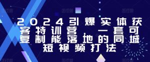 2024引爆实体获客特训营，​一套可复制能落地的同城短视频打法-虚拟资源库