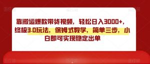 靠搬运爆款带货视频,轻松日入3000+,终极3.0玩法,保姆式教学,简单三步,小白即可实现稳定出单【揭秘】-虚拟资源库
