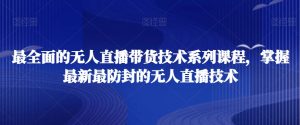 最全面的无人直播货带技术系课列程,掌握最新最防封的无人直播技术-虚拟资源库