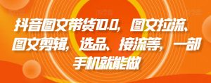 抖音图文带货10.0，图文拉流、图文剪辑，选品、接流等，一部手机就能做-虚拟资源库