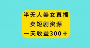 半无人美女直播，卖短剧资源，一天收益300+【揭秘】-虚拟资源库