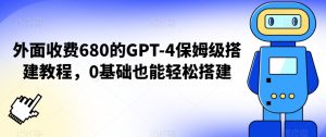 外面收费680的GPT-4保姆级搭建教程，0基础也能轻松搭建【揭秘】-虚拟资源库