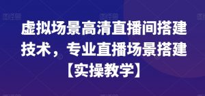 虚拟场景高清直播间搭建技术，专业直播场景搭建【实操教学】-虚拟资源库