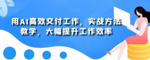 用AI高效交付工作,实战方法教学,大幅提升工作效率-虚拟资源库