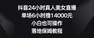 抖音24小时真人美女直播，单场6小时撸14000元，小白也可操作，落地保姆教程【揭秘】-虚拟资源库