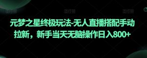 元梦之星终极玩法-无人直播搭配手动拉新，新手当天无脑操作日入800+【揭秘】-虚拟资源库