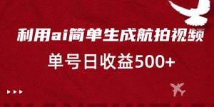 利用ai简单复制粘贴，生成航拍视频，单号日收益500+【揭秘】-虚拟资源库