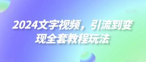 2024文字视频，引流到变现全套教程玩法【揭秘】-虚拟资源库