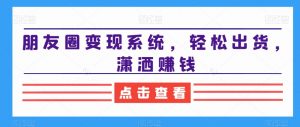 朋友圈变现系统,轻松出货,潇洒赚钱-虚拟资源库