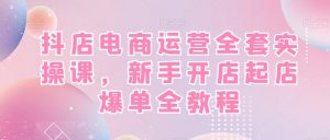 抖店电商运营全套实操课，新手开店起店爆单全教程-虚拟资源库