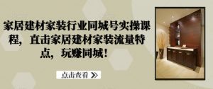 家居建材家装行业同城号实操课程,直击家居建材家装流量特点,玩赚同城!-虚拟资源库