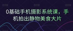 0基础手机摄影系统课，手机拍出静物美食大片-虚拟资源库