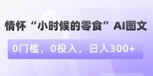 情怀“小时候的零食”AI图文，0门槛，0投入，日入300+【揭秘】-虚拟资源库